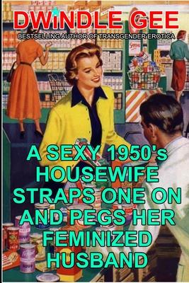 A Sexy 1950’’s Housewife Straps One On And Pegs Her Feminized Husband: An Explicit and Erotic Tale of Forced Sissification and Crossdressing 1950’’s Sty