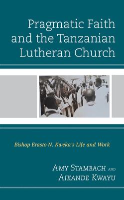 Pragmatic Faith and the Tanzanian Lutheran Church: Bishop Erasto N. Kweka’’s Life and Work