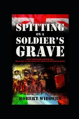 Spitting on a Soldier’’s Grave: Court Martialled After Death, the Story of the Forgotten Irish and British Soldiers