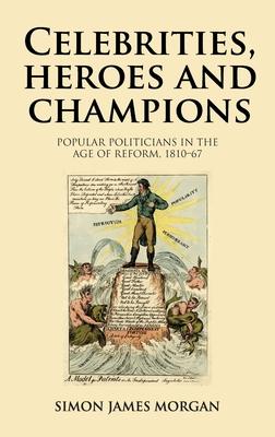 Celebrities, Heroes and Champions: Popular Politicians in the Age of Reform, 1810-67