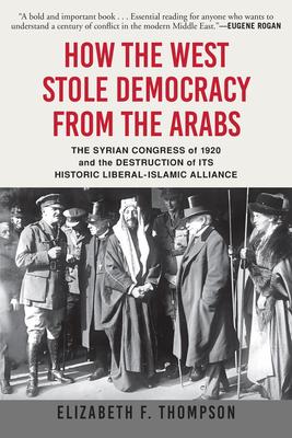 How the West Stole Democracy from the Arabs: The Syrian Arab Congress of 1920 and the Destruction of Its Historic Liberal-Islamic Alliance