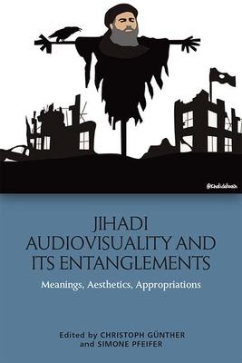 Jihadi Audiovisuality and Its Entanglements: Meanings, Aesthetics, Appropriations