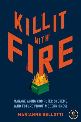 Kill It with Fire: Manage Aging Computer Systems (and Future Proof Modern Ones)