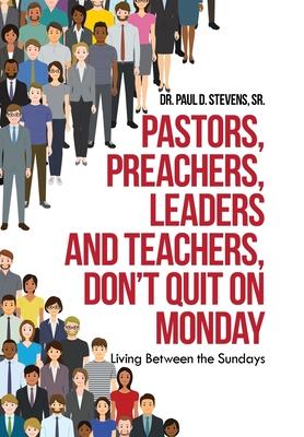 Pastors, Preachers, Leaders and Teachers, Don’’t Quit on Monday: Living Between the Sundays