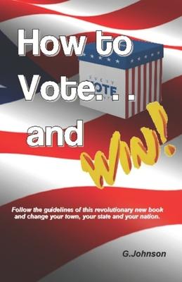 HOW TO VOTE...and Win!: Follow the guidelines of this revolutionary new book and change your town, your state and your nation.