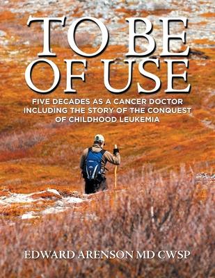 To Be of Use: Five Decades as a Cancer Doctor Including the Story of the Conquest of Childhood Leukemia