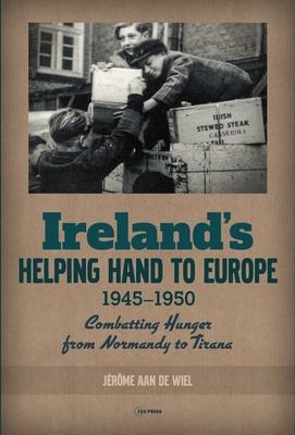 Ireland’’s Helping Hand to Europe: Combatting Hunger from Normandy to Tirana, 1945-1950