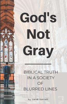 God’’s Not Gray: Biblical Truth in a Society of Blurred Lines