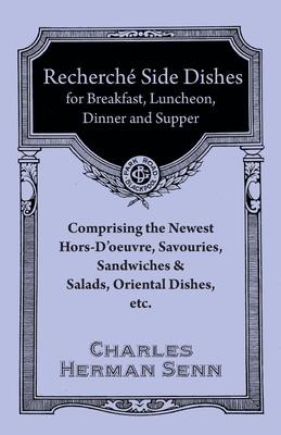 Recherché Side Dishes for Breakfast, Luncheon, Dinner and Supper - Comprising the Newest Hors-D’’oeuvre, Savouries, Sandwiches & Salads, Oriental