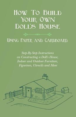How To Build Your Own Doll’’s House, Using Paper and Cardboard. Step-By-Step Instructions on Constructing a Doll’’s House, Indoor and Outdoor Furniture,