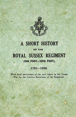 A Short History on the Royal Sussex Regiment From 1701 to 1926 - 35th Foot-107th Foot - With Brief Particulars of the Part Taken in the Great War by t