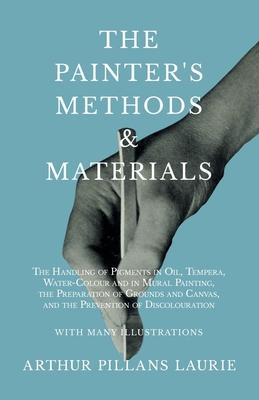 The Painter’’s Methods and Materials: The Handling of Pigments in Oil, Tempera, Water-Colour and in Mural Painting, the Preparation of Grounds and Canv
