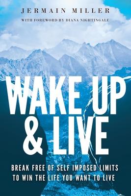 Wake Up & Live: Break Free of Self Imposed Limits to Win the Life You Want to Live