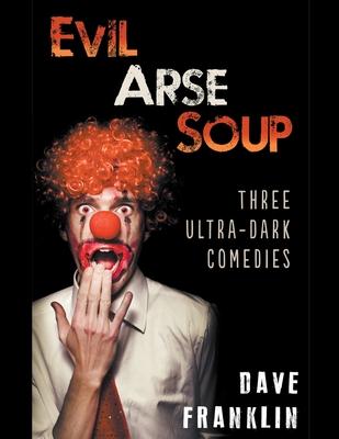 Evil Arse Soup: Three Ultra-Dark Comedies