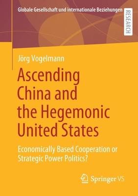 Ascending China and the Hegemonic United States: Economically Based Cooperation or Strategic Power Politics?