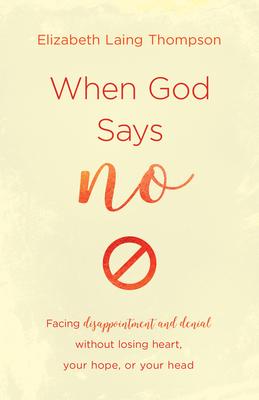 When God Says No: Facing Disappointment and Denial Without Losing Heart, Your Hope, or Your Head