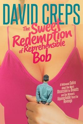 The Sweet Redemption of Reprehensible Bob: A Hollywood Satire about One Man’’s Obsession with Breasts and One Woman’’s Unquenchable Thirst for Revenge