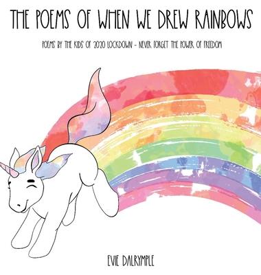 The Poems of When We Drew Rainbows: Poems by the Kids of 2020 Lockdown - Never Forget the Power of Freedom