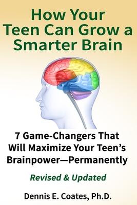 How Your Teen Can Grow a Smarter Brain: 7 Game-Changers That Will Maximize Your Teen’’s Brainpower-Permanently