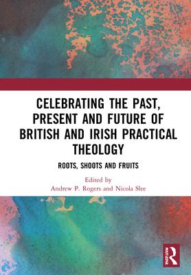 Celebrating the Past, Present and Future of British and Irish Practical Theology: Roots, Shoot and Fruits