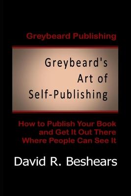 Greybeard’’s Art of Self-Publishing: How To Publish Your Book And Get It Out There Where People Can See It