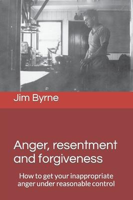 Anger, resentment and forgiveness: How to get your anger under reasonable control