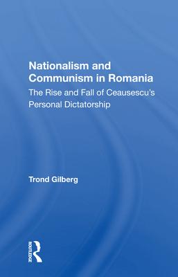 Nationalism and Communism in Romania: The Rise and Fall of Ceausescu’’s Personal Dictatorship