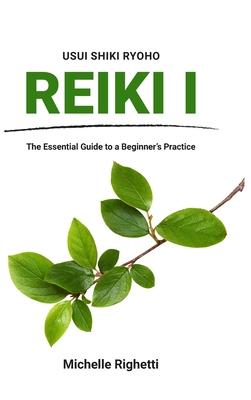 Reiki I: The Essential Guide to a Beginner’’s Practice