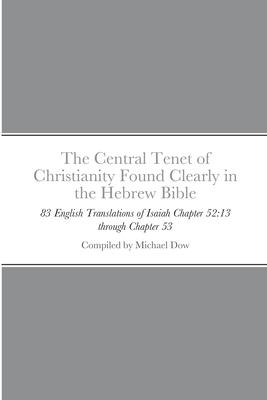 The Central Tenet of Christianity Found Clearly in the Hebrew Bible: 83 English Translations of Isaiah Chapter 52:13 through Chapter 53