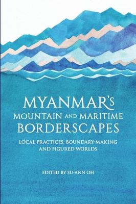 Myanmar’’s Mountain and Maritime Borderscapes: Local Practices, Boundary-Making and Figured Worlds