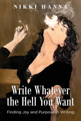 Write Whatever the Hell You Want: Finding Joy and Purpose in Writing