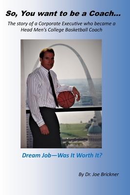 So, you want to be a Coach...: The story of a Corporate Executive who became a Head Men’’s College Basketball Coach