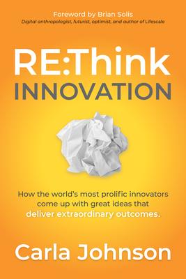 Rethink Innovation: How the World’’s Most Prolific Innovators Come Up with Great Ideas That Deliver Extraordinary Outcomes