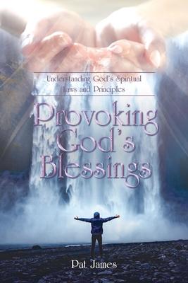 Provoking God’’s Blessings: Understanding God’’s Spiritual Laws and Principles