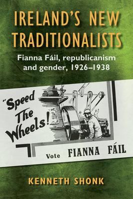 Ireland’’s New Traditionalists: Fianna Fáil Republicanism and Gender, 1926-1938