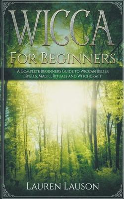 Wicca for Beginners: A Complete Beginners Guide to Wiccan Belief, Spells, Magic, Rituals and Witchcraft