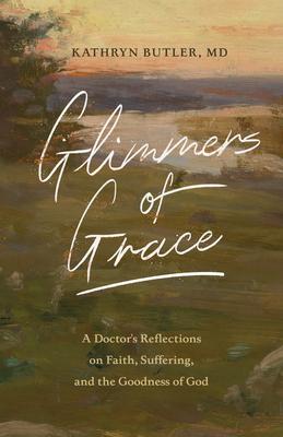 Glimmers of Grace: A Doctor’’s Reflections on Faith, Suffering, and the Goodness of God