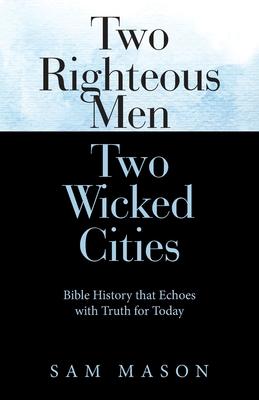 Two Righteous Men Two Wicked Cities: Bible History That Echoes with Truth for Today