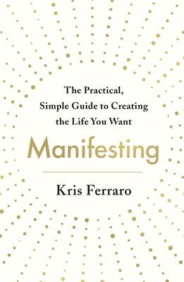 Manifesting: The Practical, Simple Guide to Creating the Life You Want