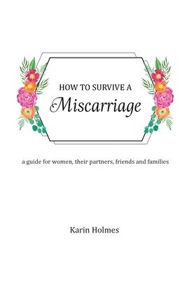 How to Survive a Miscarriage: A guide for women, their partners, friends and families