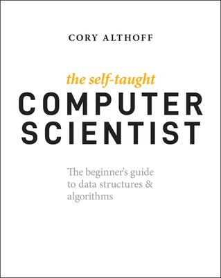 The Self-Taught Computer Scientist: The Beginner’’s Guide to Computer Science