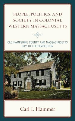 People, Politics, and Society in Colonial Western Massachusetts: Old Hampshire County and Massachusetts Bay to the Revolution