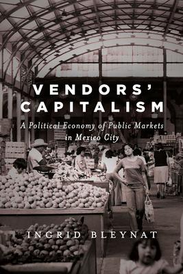 Vendors’’ Capitalism: A Political Economy of Public Markets in Mexico City