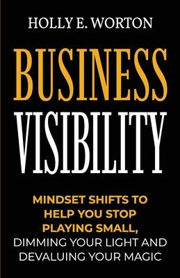 Business Visibility: Mindset Shifts to Help You Stop Playing Small, Dimming Your Light and Devaluing Your Magic