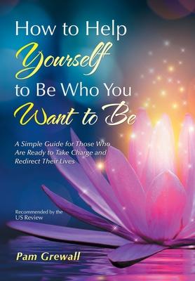 How to Help Yourself to Be Who You Want to Be: A Simple Guide for Those Who Are Ready to Take Charge and Redirect Their Lives