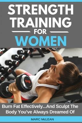 Strength Training For Women: Burn Fat Effectively...And Sculpt The Body You’’ve Always Dreamed Of