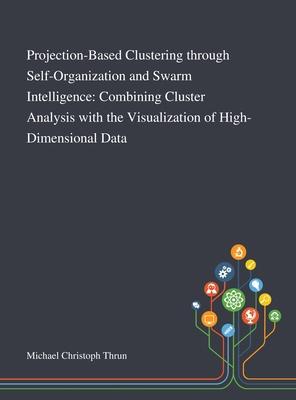 Projection-Based Clustering Through Self-Organization and Swarm Intelligence: Combining Cluster Analysis With the Visualization of High-Dimensional Da