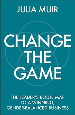 Change the Game: The Leader’’s Route Map to a Winning, Gender-Balanced Business