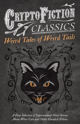 Weird Tales of Weird Tails - A Fine Selection of Supernatural Short Stories about Were-Cats and Other Ghoulish Felines (Cryptofiction Classics - Weird