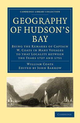 Geography of Hudson’’s Bay: Being the Remarks of Captain W. Coats in Many Voyages to That Locality Between the Years 1727 and 1751